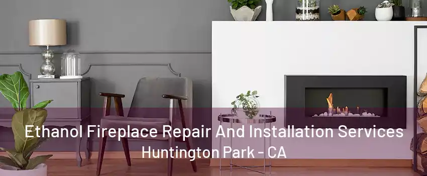 Ethanol Fireplace Repair And Installation Services Huntington Park - CA